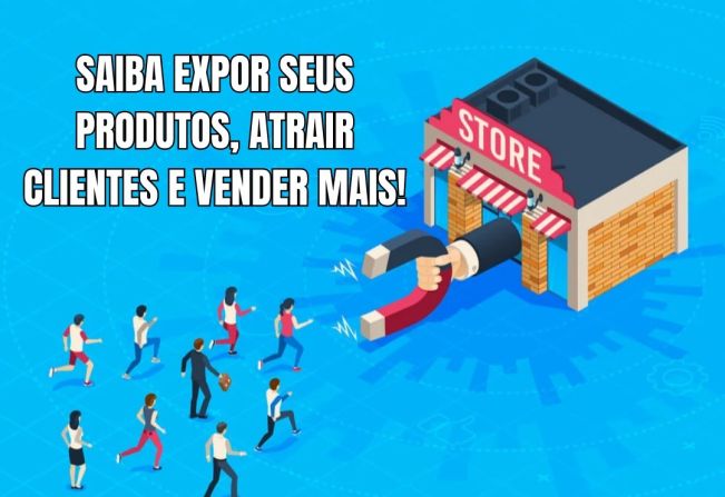 SAIBA EXPOR SEUS PRODUTOS, ATRAIR CLIENTES E VENDER MAIS!